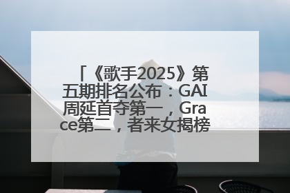 《歌手2025》第五期排名公布：GAI周延首夺第一，Grace第二，者来女揭榜成功，卫兰被淘汰