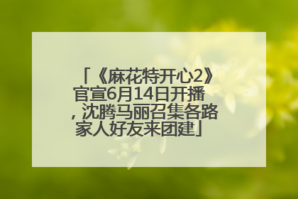 《麻花特开心2》官宣6月14日开播，沈腾马丽召集各路家人好友来团建