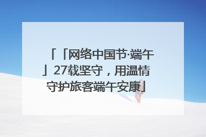 「网络中国节·端午」27载坚守，用温情守护旅客端午安康
