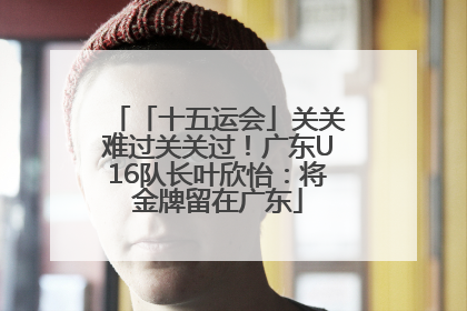 「十五运会」关关难过关关过！广东U16队长叶欣怡：将金牌留在广东
