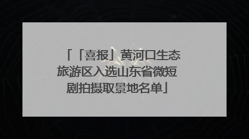 「喜报」黄河口生态旅游区入选山东省微短剧拍摄取景地名单