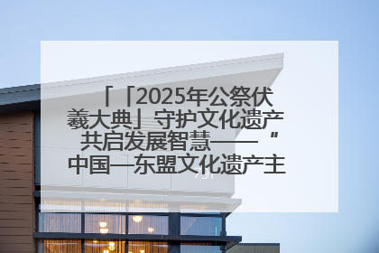 「2025年公祭伏羲大典」守护文化遗产 共启发展智慧——“中国—东盟文化遗产主题对话”侧记