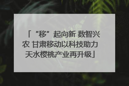“移”起向新 数智兴农 甘肃移动以科技助力天水樱桃产业再升级