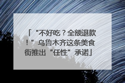 “不好吃？全额退款！”乌鲁木齐这条美食街推出“任性”承诺