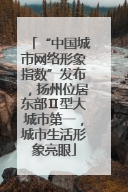 “中国城市网络形象指数”发布，扬州位居东部Ⅱ型大城市第一，城市生活形象亮眼