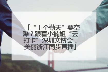 “十个勤天”要空降？跟着小楠姐“云打卡”深圳文博会，美丽浙江同步直播