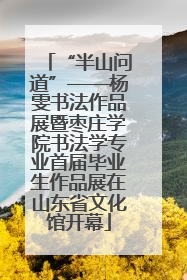 “半山问道”——杨雯书法作品展暨枣庄学院书法学专业首届毕业生作品展在山东省文化馆开幕