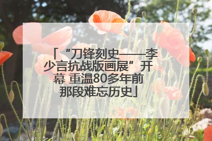 “刀锋刻史——李少言抗战版画展”开幕 重温80多年前那段难忘历史