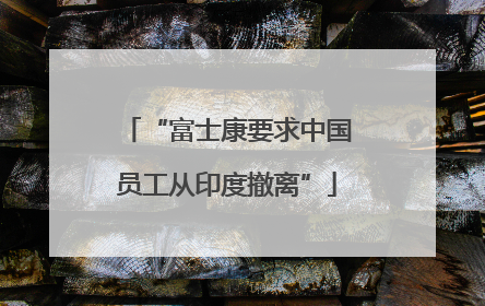 “富士康要求中国员工从印度撤离”