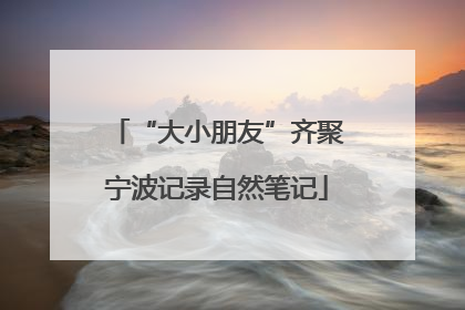 “大小朋友”齐聚宁波记录自然笔记