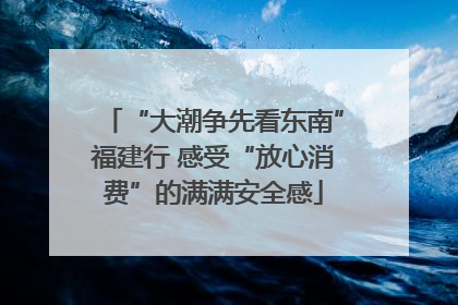 “大潮争先看东南”福建行 感受“放心消费”的满满安全感