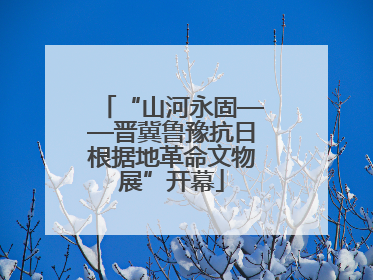 “山河永固——晋冀鲁豫抗日根据地革命文物展”开幕