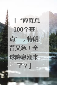 “应降息100个基点”，特朗普又急！全球降息潮来了？