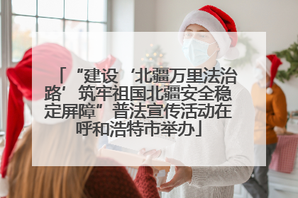 “建设‘北疆万里法治路’筑牢祖国北疆安全稳定屏障”普法宣传活动在呼和浩特市举办