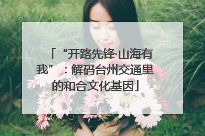 “开路先锋·山海有我”：解码台州交通里的和合文化基因