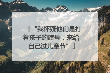 “我怀疑他们是打着孩子的旗号，来给自己过儿童节”