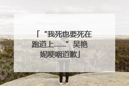 “我死也要死在跑道上……”吴艳妮哽咽道歉