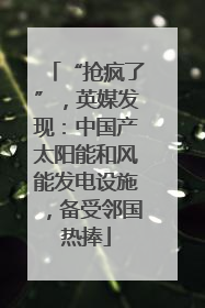 “抢疯了”，英媒发现：中国产太阳能和风能发电设施，备受邻国热捧