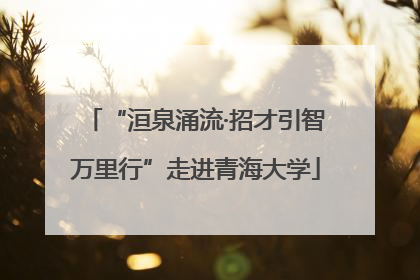 “洹泉涌流·招才引智万里行”走进青海大学