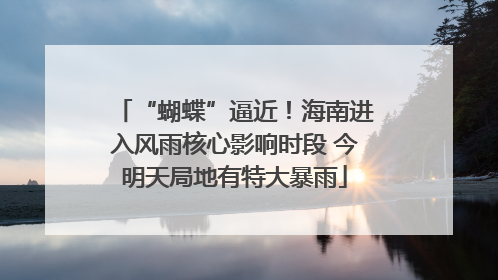 “蝴蝶”逼近！海南进入风雨核心影响时段 今明天局地有特大暴雨
