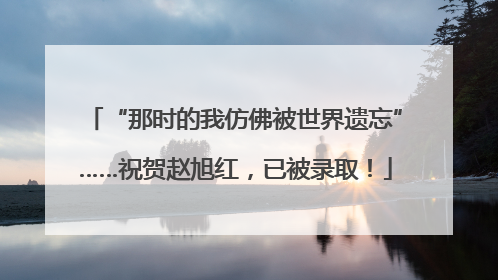 “那时的我仿佛被世界遗忘”……祝贺赵旭红，已被录取！