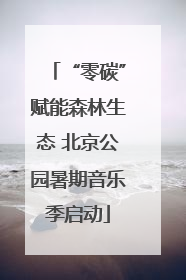 “零碳”赋能森林生态 北京公园暑期音乐季启动