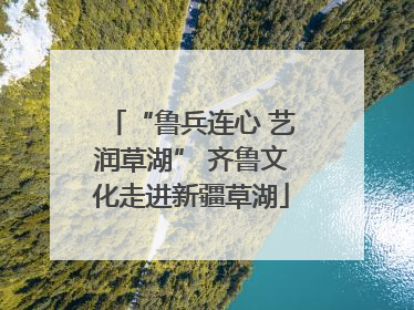 “鲁兵连心 艺润草湖” 齐鲁文化走进新疆草湖