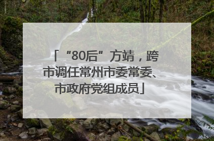 “80后”方靖，跨市调任常州市委常委、市政府党组成员