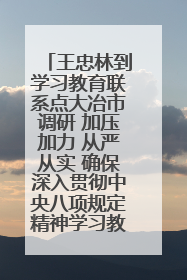 王忠林到学习教育联系点大冶市调研 加压加力 从严从实 确保深入贯彻中央八项规定精神学习教育取得实效