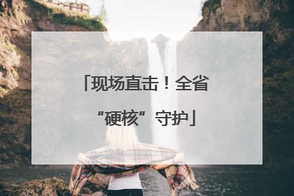 现场直击！全省“硬核”守护