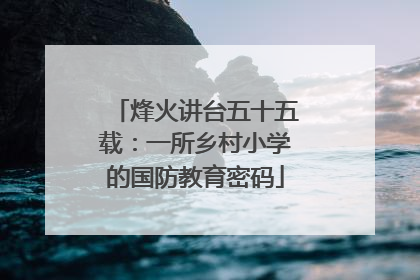 烽火讲台五十五载：一所乡村小学的国防教育密码