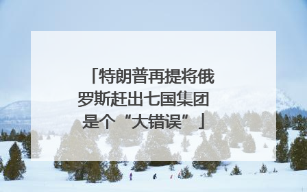 特朗普再提将俄罗斯赶出七国集团是个“大错误”