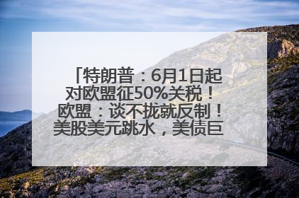 特朗普：6月1日起对欧盟征50%关税！欧盟：谈不拢就反制！美股美元跳水，美债巨震，黄金大涨！多名美高官、议员被指“精准”买卖股票