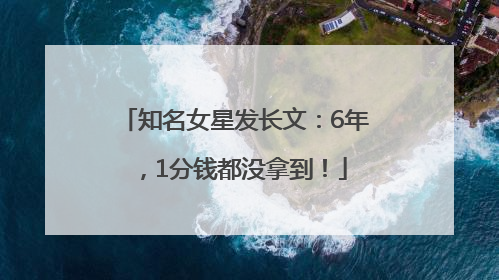 知名女星发长文：6年，1分钱都没拿到！