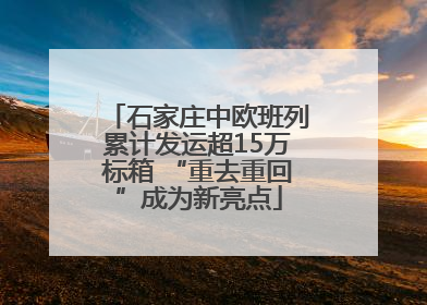 石家庄中欧班列累计发运超15万标箱 “重去重回”成为新亮点