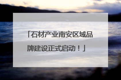 石材产业南安区域品牌建设正式启动！