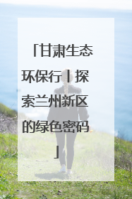 甘肃生态环保行丨探索兰州新区的绿色密码