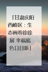 甘肃庆阳西峰区：生态画卷徐徐展 幸福底色日日新