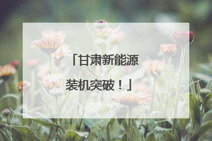 甘肃新能源装机突破！