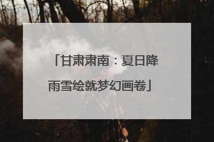 甘肃肃南：夏日降雨雪绘就梦幻画卷