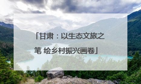 甘肃：以生态文旅之笔 绘乡村振兴画卷