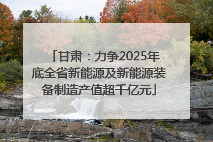 甘肃：力争2025年底全省新能源及新能源装备制造产值超千亿元
