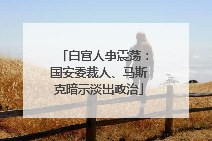 白宫人事震荡：国安委裁人、马斯克暗示淡出政治