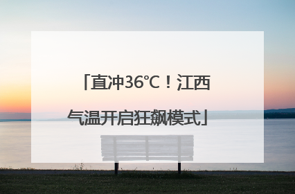直冲36℃！江西气温开启狂飙模式