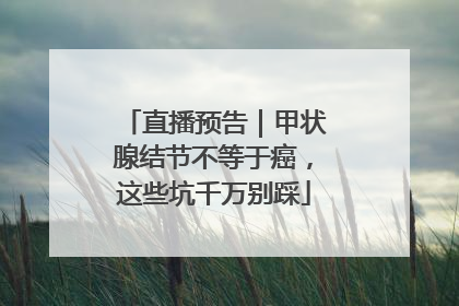 直播预告｜甲状腺结节不等于癌，这些坑千万别踩