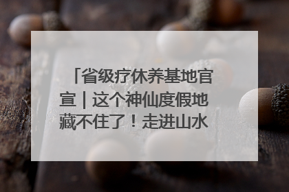 省级疗休养基地官宣｜这个神仙度假地藏不住了！走进山水秘境 开启一场野奢度假之旅！