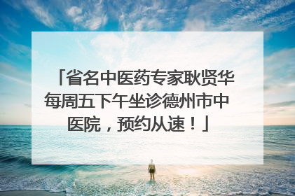 省名中医药专家耿贤华每周五下午坐诊德州市中医院，预约从速！