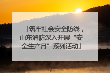 筑牢社会安全防线，山东消防深入开展“安全生产月”系列活动