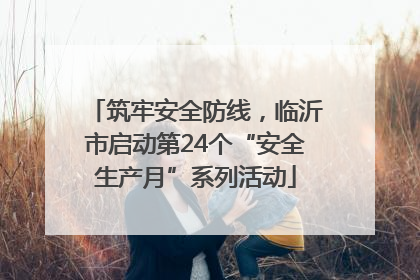 筑牢安全防线，临沂市启动第24个“安全生产月”系列活动