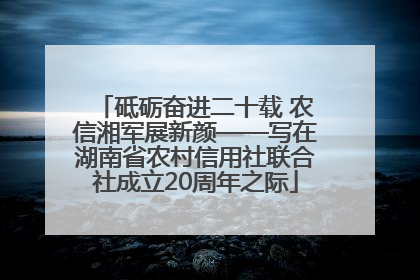 砥砺奋进二十载 农信湘军展新颜——写在湖南省农村信用社联合社成立20周年之际